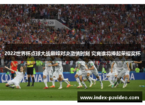 2022世界杯点球大战巅峰对决激情时刻 究竟谁将捧起荣耀奖杯