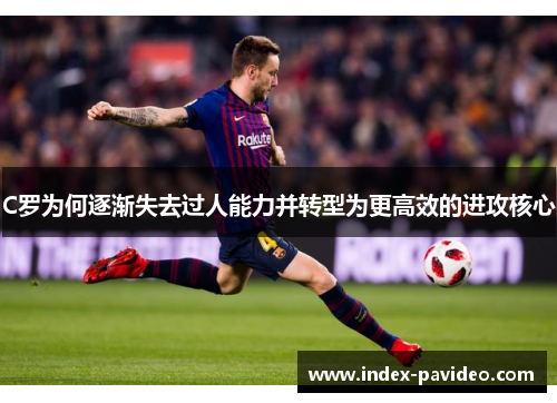 C罗为何逐渐失去过人能力并转型为更高效的进攻核心