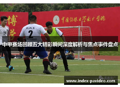 中甲赛场回顾五大精彩瞬间深度解析与焦点事件盘点