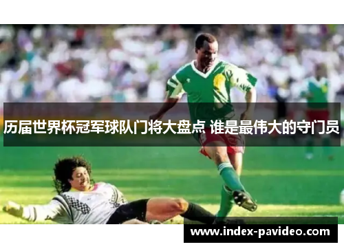 历届世界杯冠军球队门将大盘点 谁是最伟大的守门员