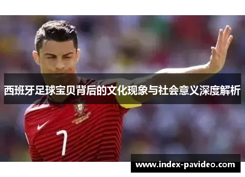 西班牙足球宝贝背后的文化现象与社会意义深度解析