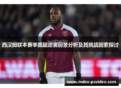 西汉姆联本赛季英超逆袭前景分析及其挑战因素探讨