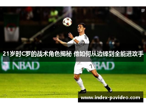 21岁时C罗的战术角色揭秘 他如何从边锋到全能进攻手