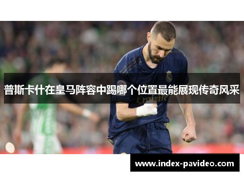 普斯卡什在皇马阵容中踢哪个位置最能展现传奇风采