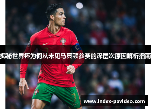 揭秘世界杯为何从未见马其顿参赛的深层次原因解析指南