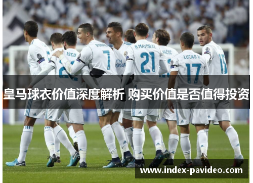 皇马球衣价值深度解析 购买价值是否值得投资