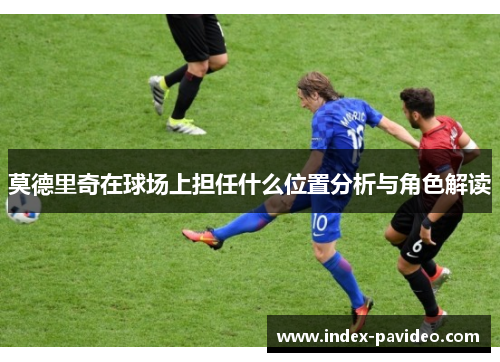 莫德里奇在球场上担任什么位置分析与角色解读