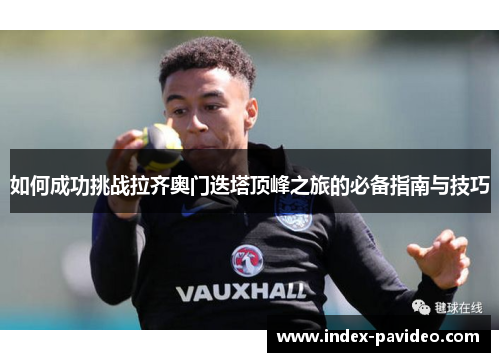 如何成功挑战拉齐奥门迭塔顶峰之旅的必备指南与技巧