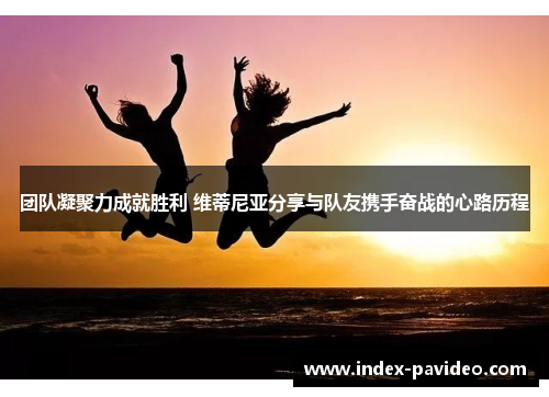 团队凝聚力成就胜利 维蒂尼亚分享与队友携手奋战的心路历程