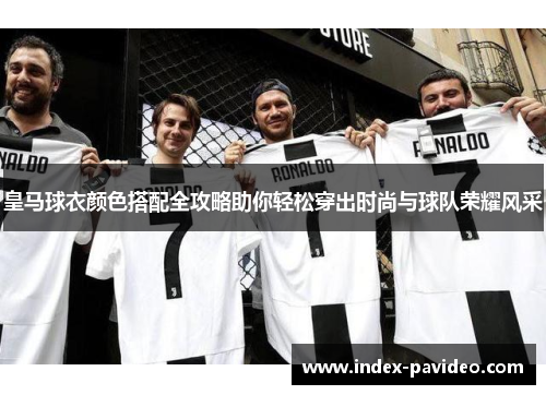 皇马球衣颜色搭配全攻略助你轻松穿出时尚与球队荣耀风采
