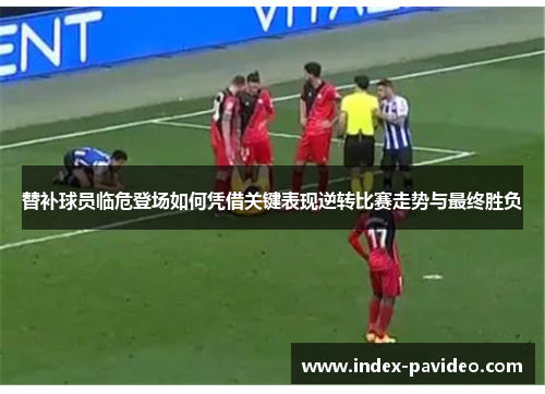 替补球员临危登场如何凭借关键表现逆转比赛走势与最终胜负