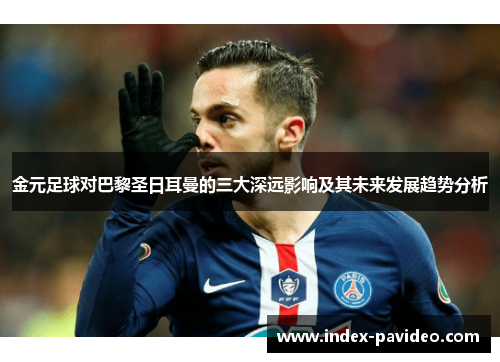 金元足球对巴黎圣日耳曼的三大深远影响及其未来发展趋势分析