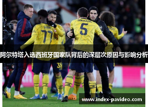 阿尔特塔入选西班牙国家队背后的深层次原因与影响分析