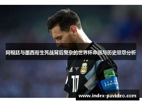 阿根廷与墨西哥生死战背后复杂的世界杯命运与历史恩怨分析