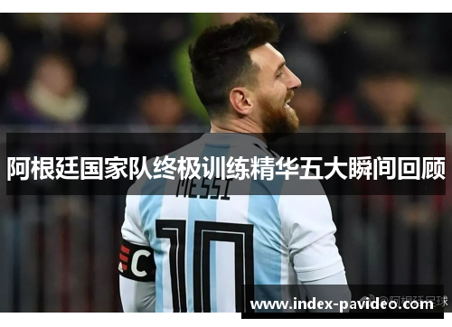 阿根廷国家队终极训练精华五大瞬间回顾