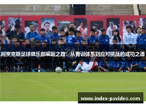 阿贾克斯足球俱乐部崛起之路：从青训体系到应对挑战的成功之道