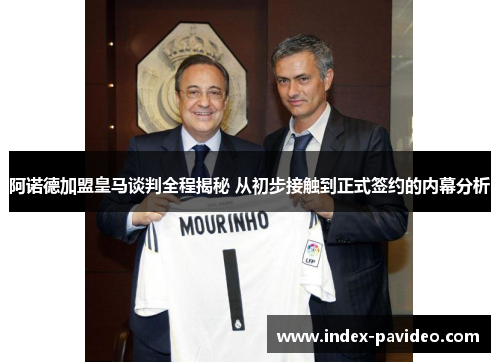 阿诺德加盟皇马谈判全程揭秘 从初步接触到正式签约的内幕分析
