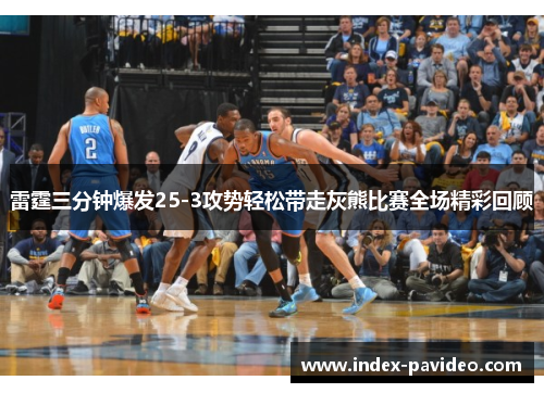 雷霆三分钟爆发25-3攻势轻松带走灰熊比赛全场精彩回顾