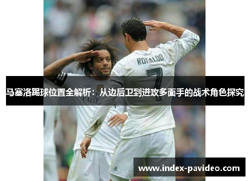 马塞洛踢球位置全解析：从边后卫到进攻多面手的战术角色探究
