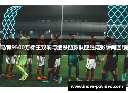 马竞9500万标王双响与绝杀助球队取胜精彩瞬间回顾