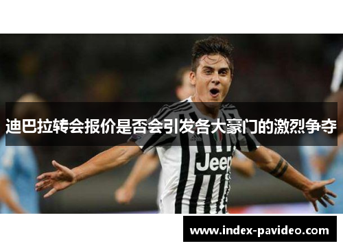 迪巴拉转会报价是否会引发各大豪门的激烈争夺