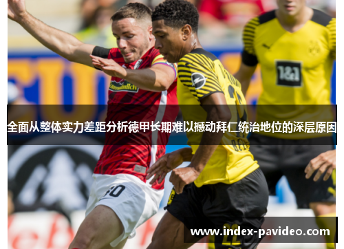 全面从整体实力差距分析德甲长期难以撼动拜仁统治地位的深层原因