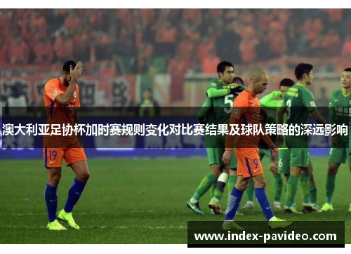 澳大利亚足协杯加时赛规则变化对比赛结果及球队策略的深远影响