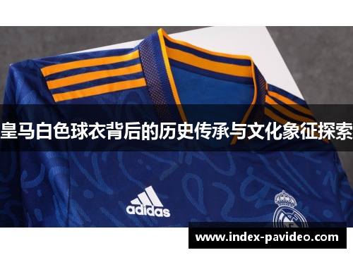 皇马白色球衣背后的历史传承与文化象征探索