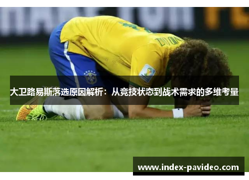 大卫路易斯落选原因解析：从竞技状态到战术需求的多维考量