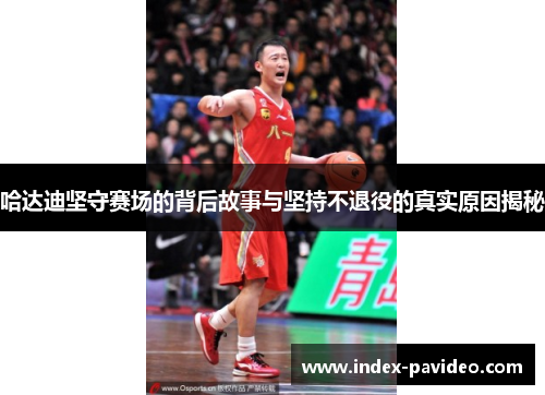 哈达迪坚守赛场的背后故事与坚持不退役的真实原因揭秘