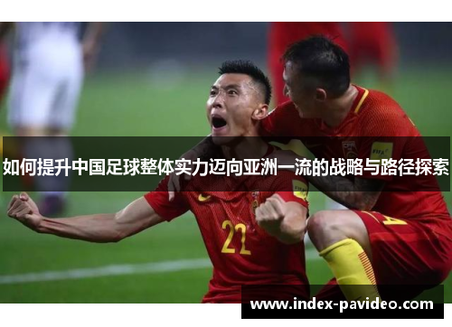 如何提升中国足球整体实力迈向亚洲一流的战略与路径探索
