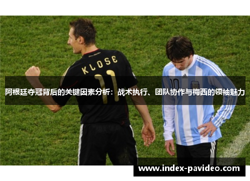 阿根廷夺冠背后的关键因素分析：战术执行、团队协作与梅西的领袖魅力