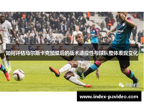如何评估马尔斯卡克加盟后的战术适应性与球队整体表现变化 如何评估马尔斯卡克加盟后的战术适应性与球队整体表现变化
