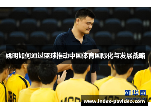 姚明如何通过篮球推动中国体育国际化与发展战略 姚明如何通过篮球推动中国体育国际化与发展战略