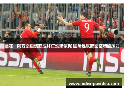 德媒:阿方索重伤或成拜仁索赔依据 国际足联或面临赔偿压力 德媒:阿方索重伤或成拜仁索赔依据 国际足联或面临赔偿压力
