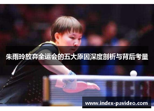 朱雨玲放弃全运会的五大原因深度剖析与背后考量 朱雨玲放弃全运会的五大原因深度剖析与背后考量