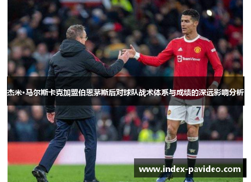 杰米·马尔斯卡克加盟伯恩茅斯后对球队战术体系与成绩的深远影响分析