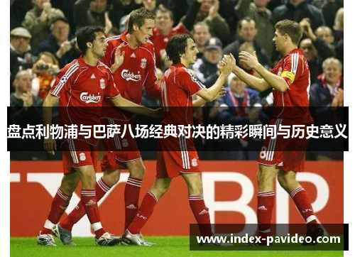 盘点利物浦与巴萨八场经典对决的精彩瞬间与历史意义