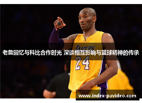 老詹回忆与科比合作时光 深谈相互影响与篮球精神的传承