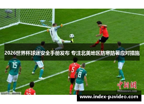2026世界杯球迷安全手册发布 专注北美地区防寒防暑应对措施