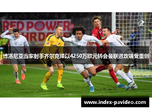 博洛尼亚当家射手齐尔克泽以4250万欧元转会曼联进攻端受重创