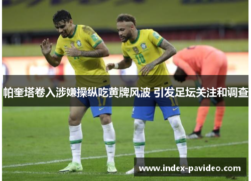 帕奎塔卷入涉嫌操纵吃黄牌风波 引发足坛关注和调查