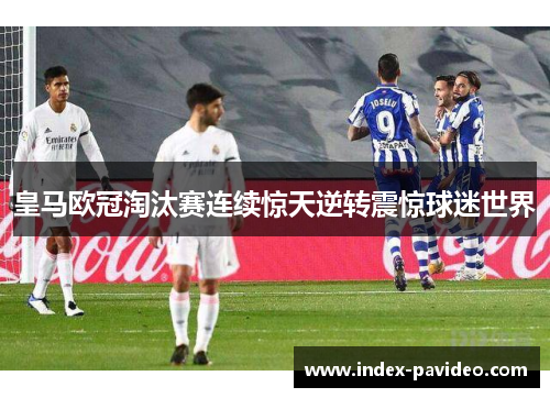 皇马欧冠淘汰赛连续惊天逆转震惊球迷世界 皇马欧冠淘汰赛连续惊天逆转震惊球迷世界