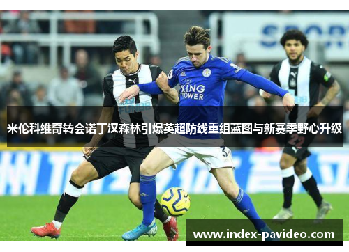 米伦科维奇转会诺丁汉森林引爆英超防线重组蓝图与新赛季野心升级 米伦科维奇转会诺丁汉森林引爆英超防线重组蓝图与新赛季野心升级