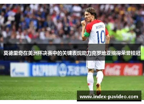 莫德里奇在美洲杯决赛中的关键表现助力克罗地亚摘得荣誉桂冠