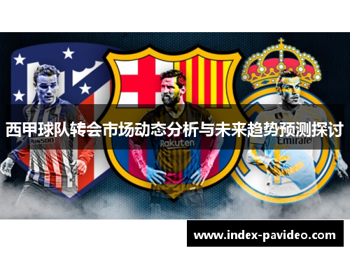 西甲球队转会市场动态分析与未来趋势预测探讨