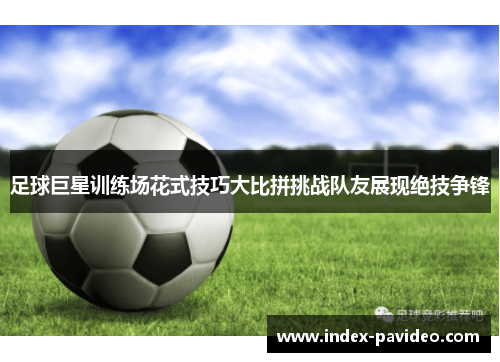 足球巨星训练场花式技巧大比拼挑战队友展现绝技争锋