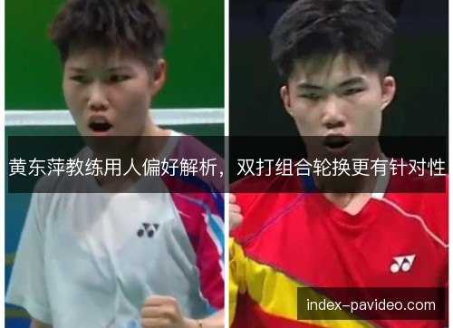 黄东萍教练用人偏好解析，双打组合轮换更有针对性