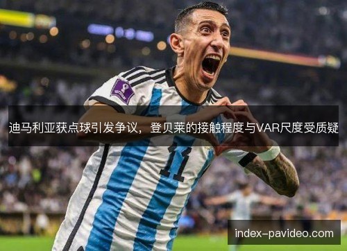 迪马利亚获点球引发争议，登贝莱的接触程度与VAR尺度受质疑